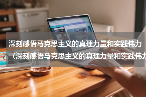深刻感悟马克思主义的真理力量和实践伟力（深刻感悟马克思主义的真理力量和实践伟力）
