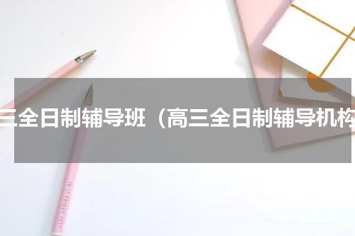 高三全日制辅导班（高三全日制辅导机构）