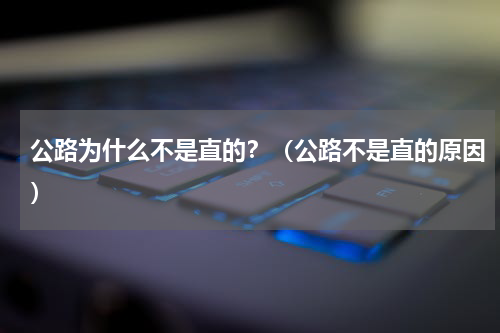 公路为什么不是直的？（公路不是直的原因）