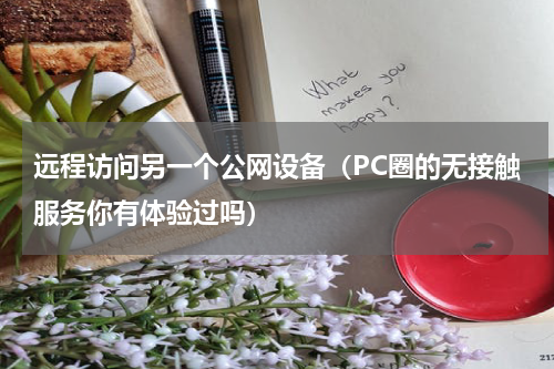 远程访问另一个公网设备（PC圈的无接触服务你有体验过吗）