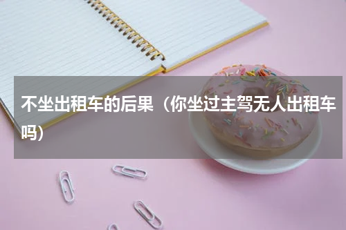 不坐出租车的后果（你坐过主驾无人出租车吗）