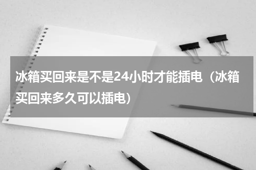冰箱买回来是不是24小时才能插电（冰箱买回来多久可以插电）