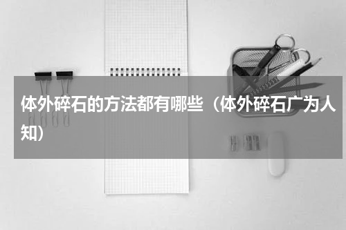 体外碎石的方法都有哪些（体外碎石广为人知）