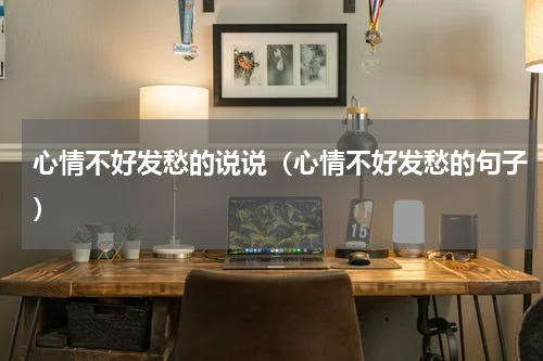 心情不好发愁的说说（心情不好发愁的句子）
