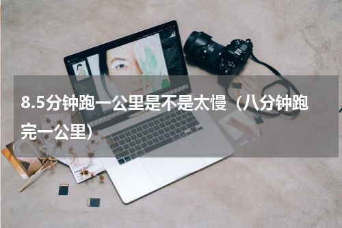 8.5分钟跑一公里是不是太慢（八分钟跑完一公里）