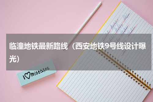 临潼地铁最新路线（西安地铁9号线设计曝光）
