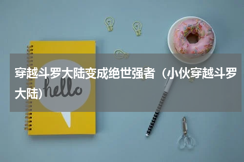 穿越斗罗大陆变成绝世强者（小伙穿越斗罗大陆）