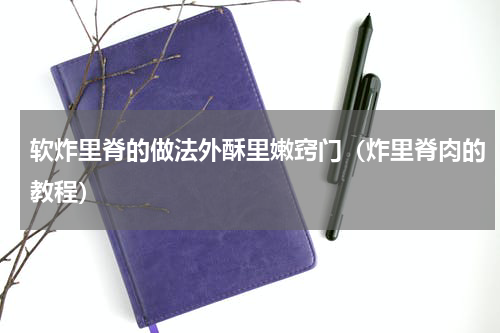 软炸里脊的做法外酥里嫩窍门（炸里脊肉的教程）