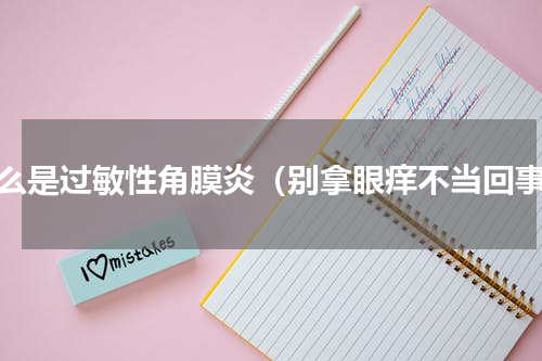 什么是过敏性角膜炎（别拿眼痒不当回事）