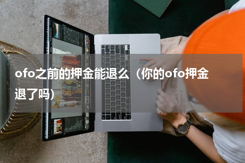 ofo之前的押金能退么（你的ofo押金退了吗）