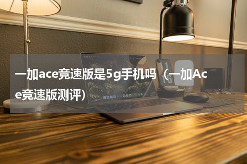一加ace竞速版是5g手机吗（一加Ace竞速版测评）