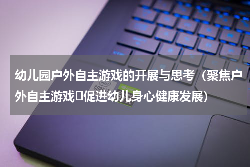 幼儿园户外自主游戏的开展与思考（聚焦户外自主游戏 促进幼儿身心健康发展）