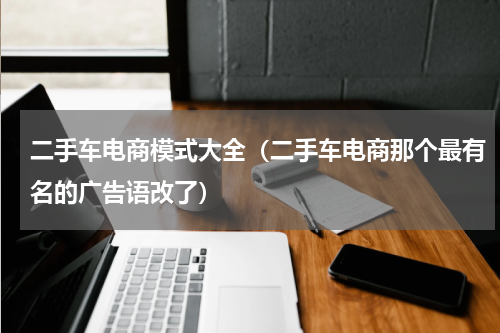 二手车电商模式大全（二手车电商那个最有名的广告语改了）