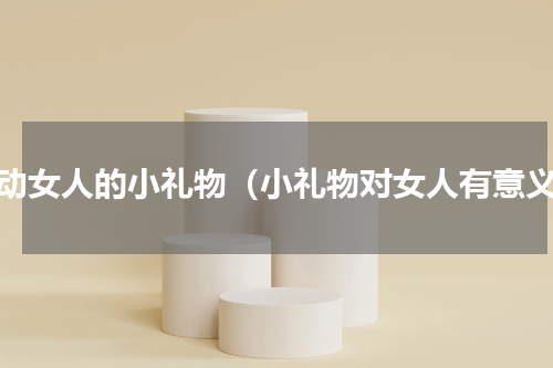 打动女人的小礼物（小礼物对女人有意义）