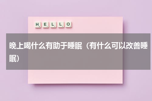晚上喝什么有助于睡眠（有什么可以改善睡眠）