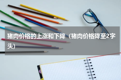 猪肉价格的上涨和下降（猪肉价格降至2字头）