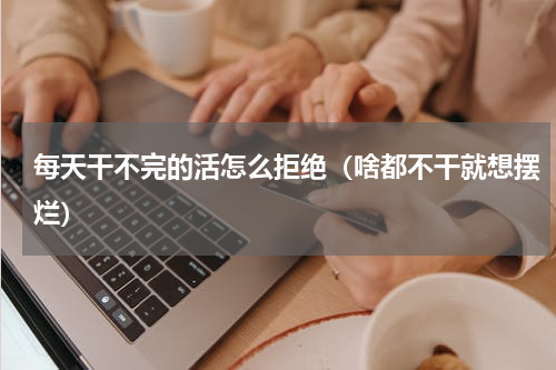 每天干不完的活怎么拒绝（啥都不干就想摆烂）