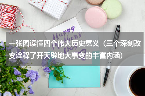 一张图读懂四个伟大历史意义（三个深刻改变诠释了开天辟地大事变的丰富内涵）