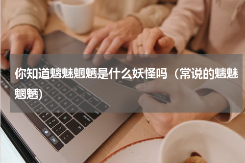 你知道魑魅魍魉是什么妖怪吗（常说的魑魅魍魉）
