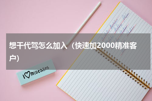 想干代驾怎么加入（快速加2000精准客户）