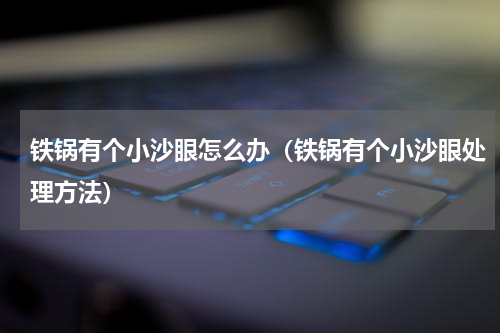 铁锅有个小沙眼怎么办（铁锅有个小沙眼处理方法）