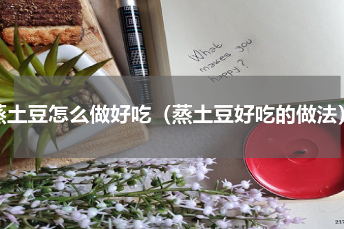 蒸土豆怎么做好吃（蒸土豆好吃的做法）