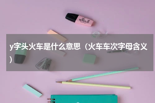 y字头火车是什么意思（火车车次字母含义）