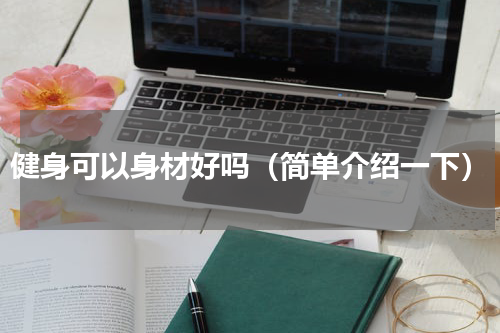 健身可以身材好吗（简单介绍一下）