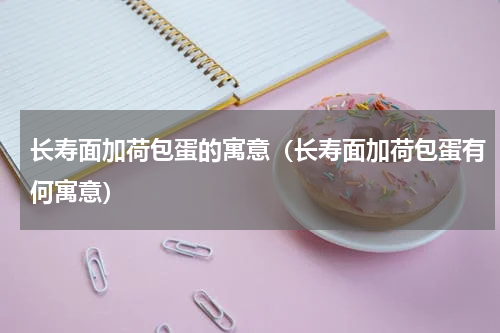 长寿面加荷包蛋的寓意（长寿面加荷包蛋有何寓意）