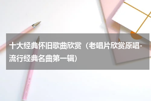 十大经典怀旧歌曲欣赏（老唱片欣赏原唱-流行经典名曲第一辑）