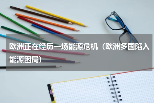 欧洲正在经历一场能源危机（欧洲多国陷入能源困局）