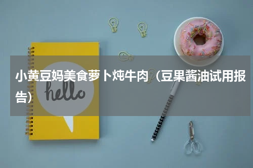 小黄豆妈美食萝卜炖牛肉（豆果酱油试用报告）