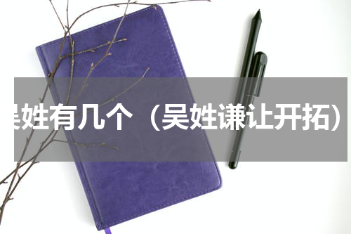 吴姓有几个（吴姓谦让开拓）