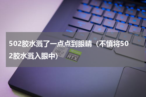 502胶水溅了一点点到眼睛（不慎将502胶水溅入眼中）