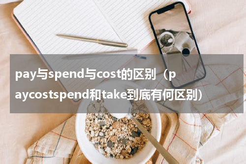 pay与spend与cost的区别（paycostspend和take到底有何区别）