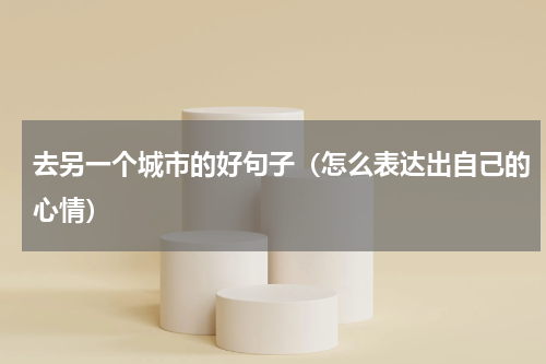去另一个城市的好句子（怎么表达出自己的心情）