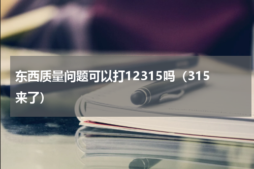 东西质量问题可以打12315吗（315来了）