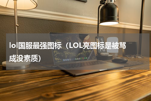 lol国服最强图标（LOL亮图标是被骂成没素质）