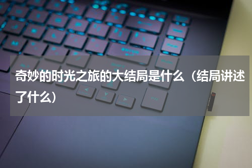 奇妙的时光之旅的大结局是什么（结局讲述了什么）