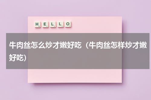 牛肉丝怎么炒才嫩好吃（牛肉丝怎样炒才嫩好吃）