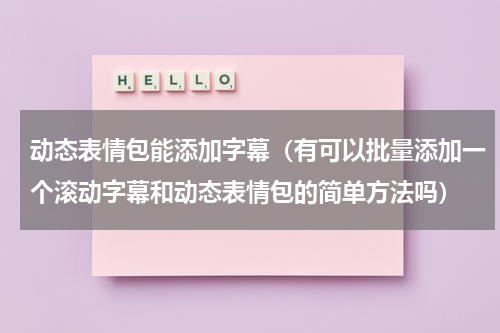 动态表情包能添加字幕（有可以批量添加一个滚动字幕和动态表情包的简单方法吗）