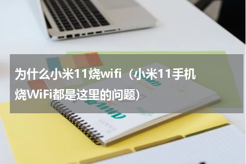 为什么小米11烧wifi（小米11手机烧WiFi都是这里的问题）