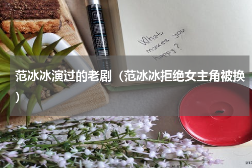 范冰冰演过的老剧（范冰冰拒绝女主角被换）