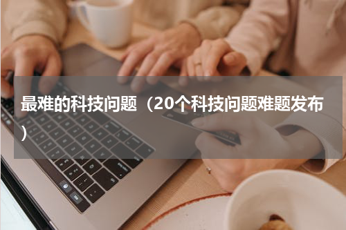 最难的科技问题（20个科技问题难题发布）