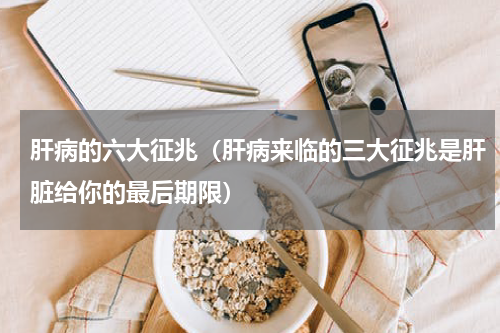 肝病的六大征兆（肝病来临的三大征兆是肝脏给你的最后期限）