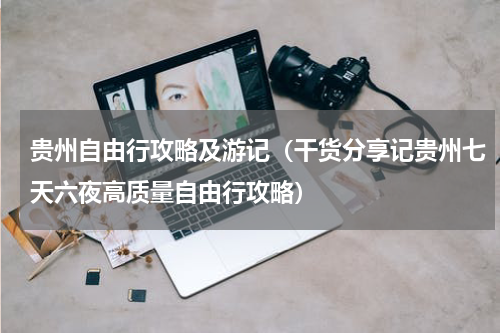 贵州自由行攻略及游记（干货分享记贵州七天六夜高质量自由行攻略）