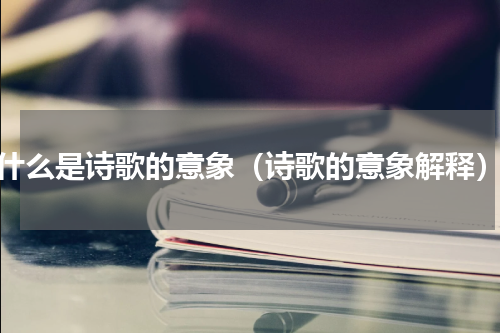 什么是诗歌的意象（诗歌的意象解释）