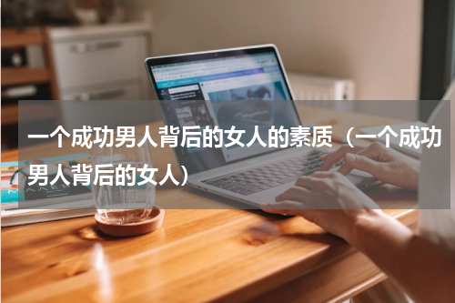 一个成功男人背后的女人的素质（一个成功男人背后的女人）