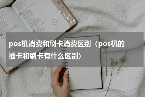 pos机消费和刷卡消费区别（pos机的插卡和刷卡有什么区别）