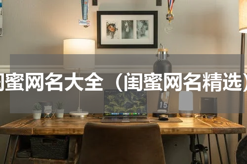 闺蜜网名大全（闺蜜网名精选）
